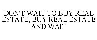 DON'T WAIT TO BUY REAL ESTATE, BUY REAL ESTATE AND WAIT