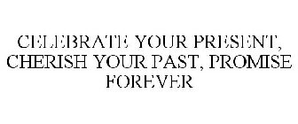 CELEBRATE YOUR PRESENT, CHERISH YOUR PAST, PROMISE FOREVER