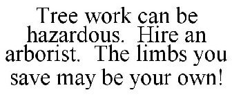 TREE WORK CAN BE HAZARDOUS. HIRE AN ARBORIST. THE LIMBS YOU SAVE MAY BE YOUR OWN!