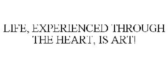 LIFE, EXPERIENCED THROUGH THE HEART, IS ART!