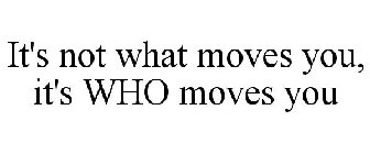 IT'S NOT WHAT MOVES YOU, IT'S WHO MOVES YOU