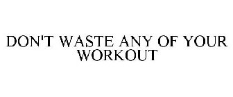 DON'T WASTE ANY OF YOUR WORKOUT