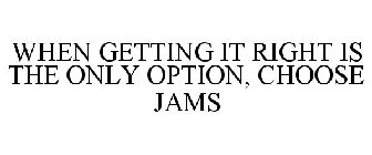 WHEN GETTING IT RIGHT IS THE ONLY OPTION, CHOOSE JAMS