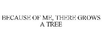 BECAUSE OF ME, THERE GROWS A TREE