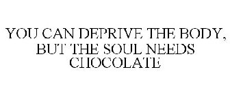 YOU CAN DEPRIVE THE BODY, BUT THE SOUL NEEDS CHOCOLATE