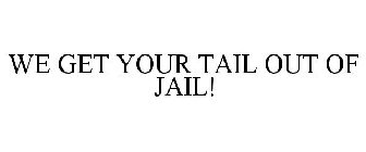 WE GET YOUR TAIL OUT OF JAIL!