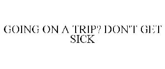 GOING ON A TRIP? DON'T GET SICK