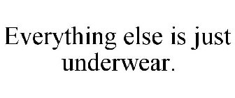 EVERYTHING ELSE IS JUST UNDERWEAR.
