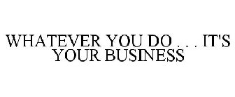 WHATEVER YOU DO . . . IT'S YOUR BUSINESS