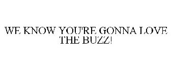 WE KNOW YOU'RE GONNA LOVE THE BUZZ!