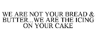 WE ARE NOT YOUR BREAD & BUTTER...WE ARETHE ICING ON YOUR CAKE