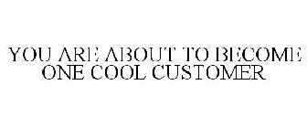 YOU ARE ABOUT TO BECOME ONE COOL CUSTOMER