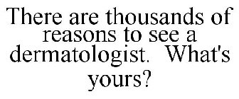 THERE ARE THOUSANDS OF REASONS TO SEE A DERMATOLOGIST. WHAT'S YOURS?