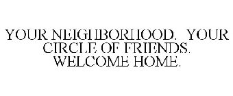 YOUR NEIGHBORHOOD. YOUR CIRCLE OF FRIENDS. WELCOME HOME.