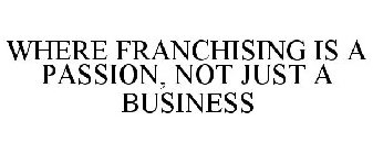 WHERE FRANCHISING IS A PASSION, NOT JUST A BUSINESS
