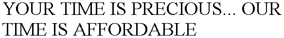 YOUR TIME IS PRECIOUS... OUR TIME IS AFFORDABLE