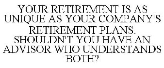 YOUR RETIREMENT IS AS UNIQUE AS YOUR COMPANY'S RETIREMENT PLANS. SHOULDN'T YOU HAVE AN ADVISOR WHO UNDERSTANDS BOTH?