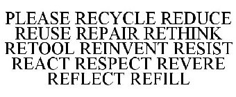 PLEASE RECYCLE REDUCE REUSE REPAIR RETHINK RETOOL REINVENT RESIST REACT RESPECT REVERE REFLECT REFILL