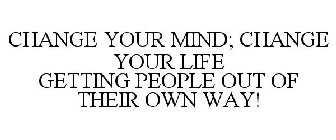 CHANGE YOUR MIND; CHANGE YOUR LIFE GETTING PEOPLE OUT OF THEIR OWN WAY!