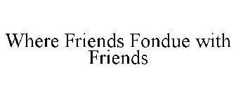 WHERE FRIENDS FONDUE WITH FRIENDS