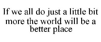 IF WE ALL DO JUST A LITTLE BIT MORE THE WORLD WILL BE A BETTER PLACE