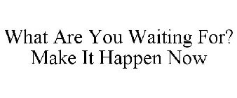 WHAT ARE YOU WAITING FOR? MAKE IT HAPPEN NOW