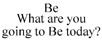 BE WHAT ARE YOU GOING TO BE TODAY?