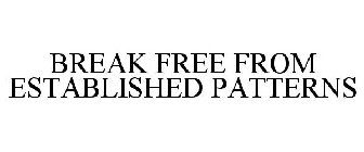 BREAK FREE FROM ESTABLISHED PATTERNS