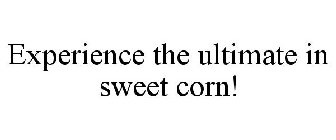 EXPERIENCE THE ULTIMATE IN SWEET CORN!