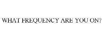 WHAT FREQUENCY ARE YOU ON?