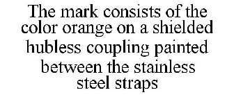 THE MARK CONSISTS OF THE COLOR ORANGE ON A SHIELDED HUBLESS COUPLING PAINTED BETWEEN THE STAINLESS STEEL STRAPS