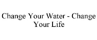 CHANGE YOUR WATER - CHANGE YOUR LIFE