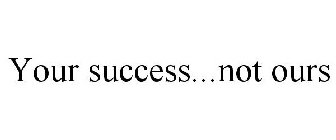 YOUR SUCCESS...NOT OURS