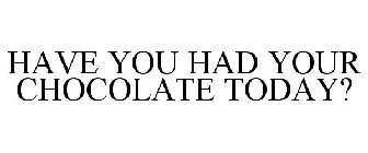 HAVE YOU HAD YOUR CHOCOLATE TODAY?