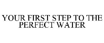 YOUR FIRST STEP TO THE PERFECT WATER
