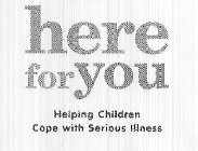 HERE FOR YOU HELPING CHILDREN COPE WITH SERIOUS ILLNESS