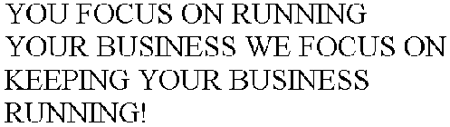 YOU FOCUS ON RUNNING YOUR BUSINESS WE FOCUS ON KEEPING YOUR BUSINESS RUNNING!