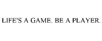 LIFE'S A GAME. BE A PLAYER.