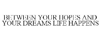 BETWEEN YOUR HOPES AND YOUR DREAMS LIFE HAPPENS