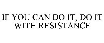 IF YOU CAN DO IT, DO IT WITH RESISTANCE