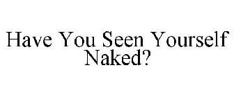 HAVE YOU SEEN YOURSELF NAKED?