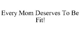 EVERY MOM DESERVES TO BE FIT!