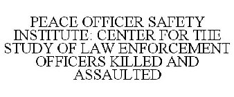PEACE OFFICER SAFETY INSTITUTE: CENTER FOR THE STUDY OF LAW ENFORCEMENT OFFICERS KILLED AND ASSAULTED