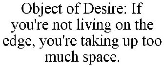 OBJECT OF DESIRE: IF YOU'RE NOT LIVING ON THE EDGE, YOU'RE TAKING UP TOO MUCH SPACE.