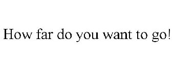 HOW FAR DO YOU WANT TO GO!