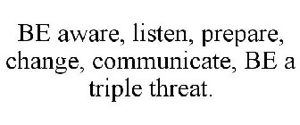 BE AWARE, LISTEN, PREPARE, CHANGE, COMMUNICATE, BE A TRIPLE THREAT.