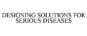 DESIGNING SOLUTIONS FOR SERIOUS DISEASES
