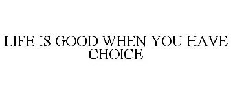 LIFE IS GOOD WHEN YOU HAVE CHOICE