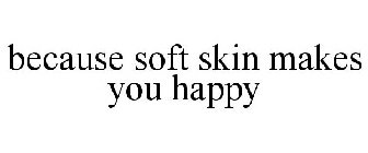 BECAUSE SOFT SKIN MAKES YOU HAPPY