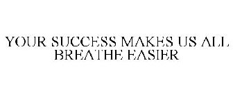 YOUR SUCCESS MAKES US ALL BREATHE EASIER